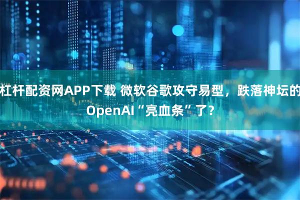 杠杆配资网APP下载 微软谷歌攻守易型，跌落神坛的OpenAI“亮血条”了？