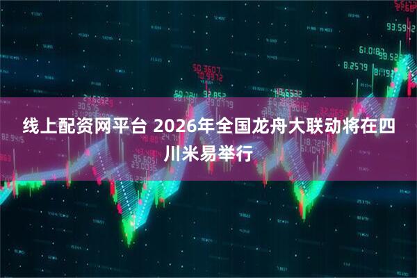 线上配资网平台 2026年全国龙舟大联动将在四川米易举行