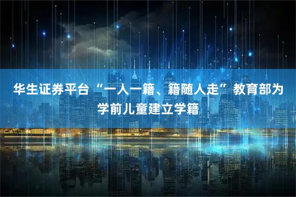 华生证券平台 “一人一籍、籍随人走” 教育部为学前儿童建立学籍