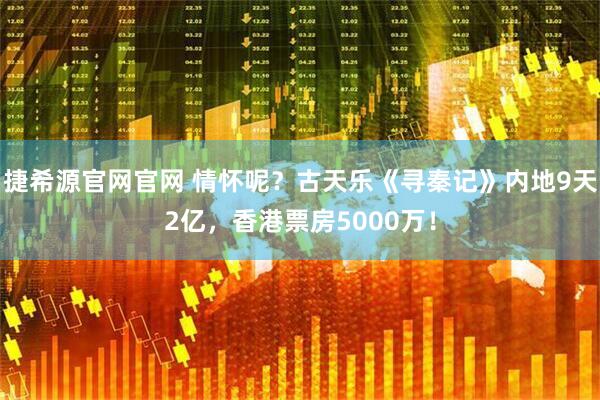 捷希源官网官网 情怀呢？古天乐《寻秦记》内地9天2亿，香港票房5000万！