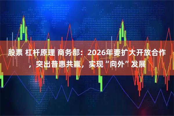 股票 杠杆原理 商务部：2026年要扩大开放合作，突出普惠共赢，实现“向外”发展