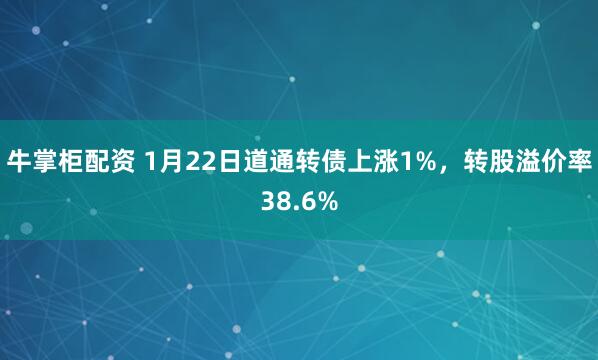 牛掌柜配资 1月22日道通转债上涨1%，转股溢价率38.6%