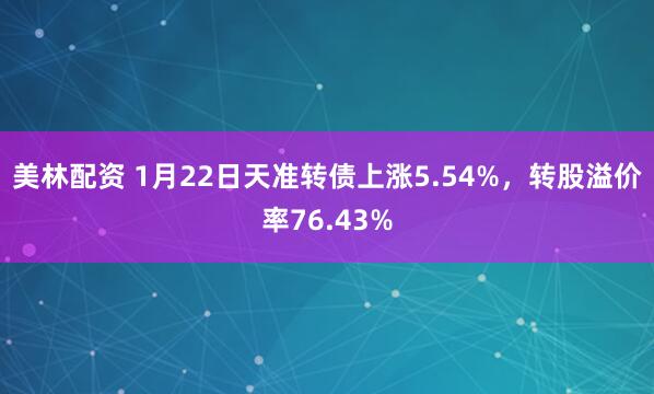 美林配资 1月22日天准转债上涨5.54%，转股溢价率76.43%