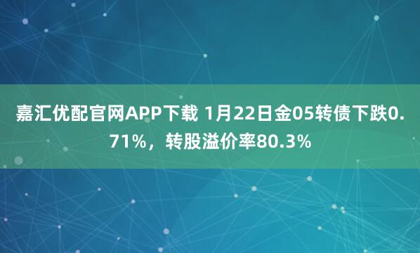 嘉汇优配官网APP下载 1月22日金05转债下跌0.71%，转股溢价率80.3%