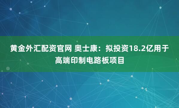 黄金外汇配资官网 奥士康：拟投资18.2亿用于高端印制电路板项目