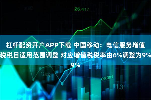 杠杆配资开户APP下载 中国移动：电信服务增值税税目适用范围调整 对应增值税税率由6%调整为9%