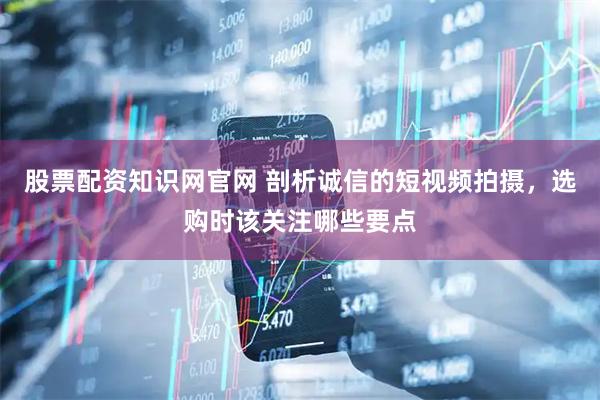 股票配资知识网官网 剖析诚信的短视频拍摄，选购时该关注哪些要点