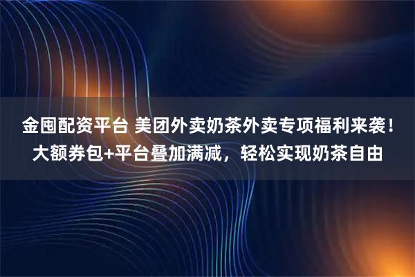 金囤配资平台 美团外卖奶茶外卖专项福利来袭！大额券包+平台叠加满减，轻松实现奶茶自由