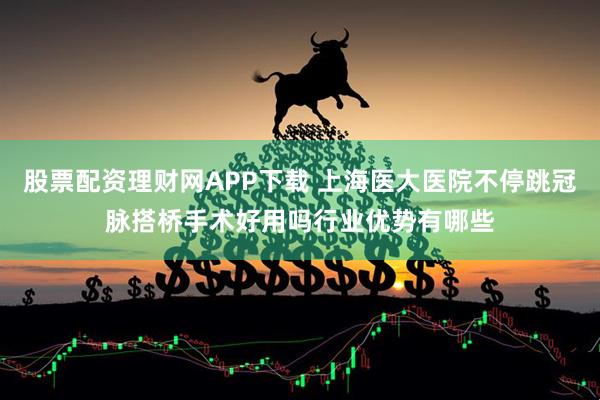 股票配资理财网APP下载 上海医大医院不停跳冠脉搭桥手术好用吗行业优势有哪些
