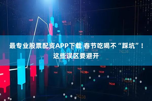 最专业股票配资APP下载 春节吃喝不“踩坑”！这些误区要避开