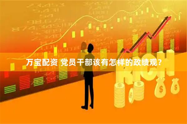 万宝配资 党员干部该有怎样的政绩观?