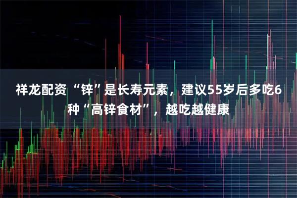祥龙配资 “锌”是长寿元素，建议55岁后多吃6种“高锌食材”，越吃越健康