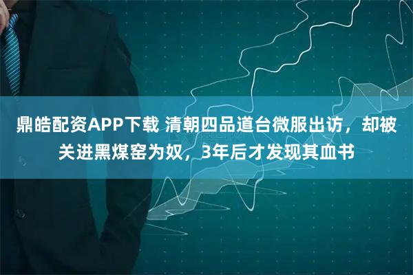 鼎皓配资APP下载 清朝四品道台微服出访，却被关进黑煤窑为奴，3年后才发现其血书