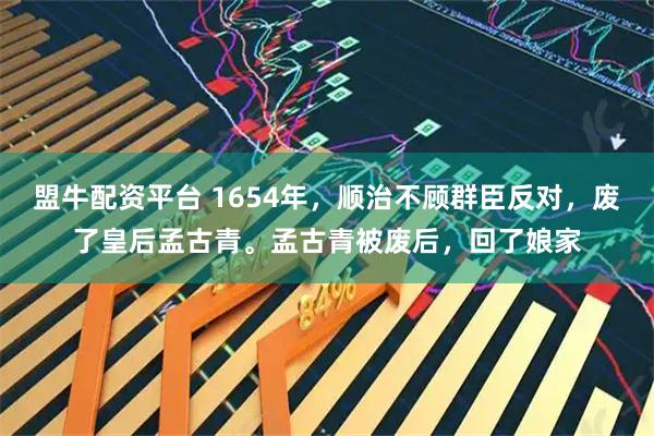 盟牛配资平台 1654年，顺治不顾群臣反对，废了皇后孟古青。孟古青被废后，回了娘家