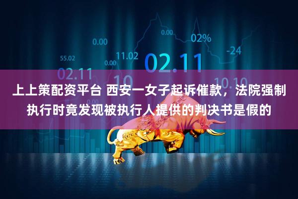 上上策配资平台 西安一女子起诉催款,法院强制执行时竟发现被执行人提供的判决书是假的