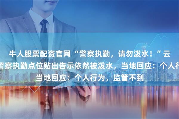 牛人股票配资官网 “警察执勤，请勿泼水！”云南景洪泼水节警察执勤点位贴出告示依然被泼水，当地回应：个人行为，监管不到