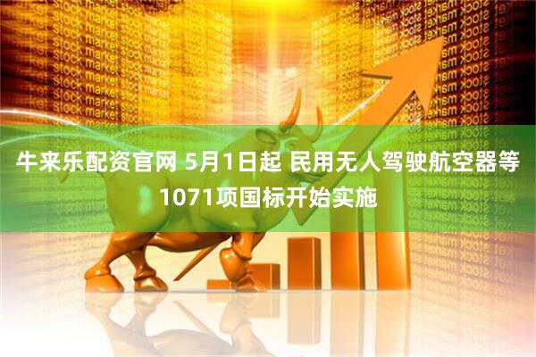 牛来乐配资官网 5月1日起 民用无人驾驶航空器等1071项国标开始实施