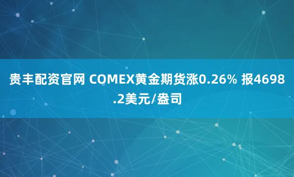 贵丰配资官网 COMEX黄金期货涨0.26% 报4698.2美元/盎司