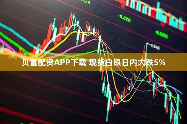 贝富配资APP下载 现货白银日内大跌5%