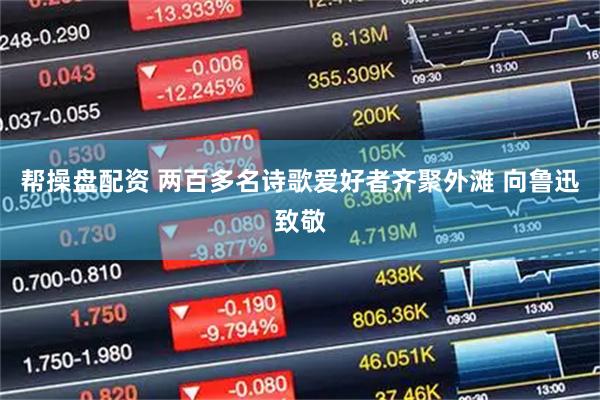 帮操盘配资 两百多名诗歌爱好者齐聚外滩 向鲁迅致敬