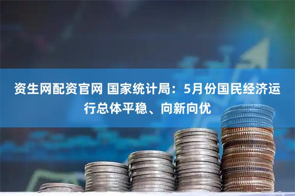 资生网配资官网 国家统计局：5月份国民经济运行总体平稳、向新向优