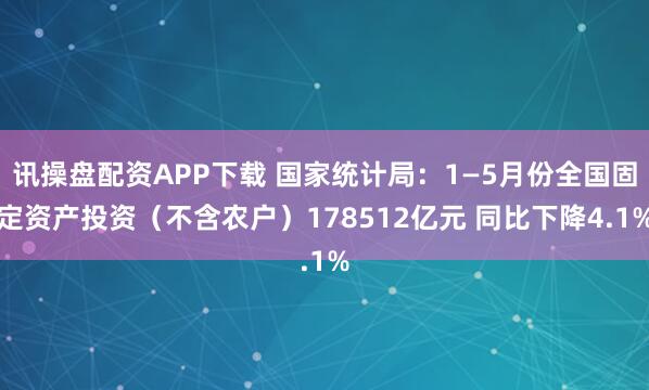 讯操盘配资APP下载 国家统计局：1—5月份全国固定资产投资（不含农户）178512亿元 同比下降4.1%