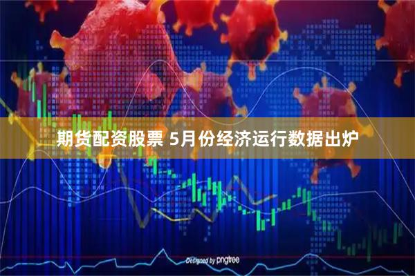 期货配资股票 5月份经济运行数据出炉