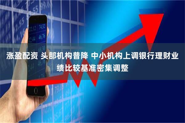涨盈配资 头部机构普降 中小机构上调银行理财业绩比较基准密集调整